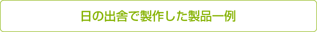 日の出舎で製作した製品一例