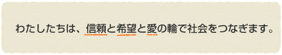 わたしたちは、信頼と希望と愛の輪で社会をつなぎます。